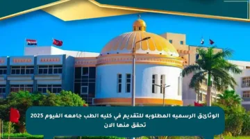 الوثائق الرسمية المطلوبة للتقديم في كلية الطب جامعة الفيوم 2025 تحقق منها الآن